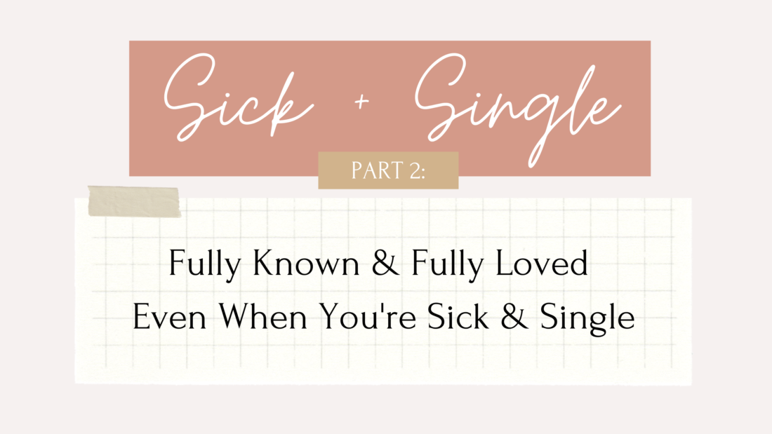 Sick & Single Part 2: Fully Known & Fully Loved Even When I'm Sick & Single